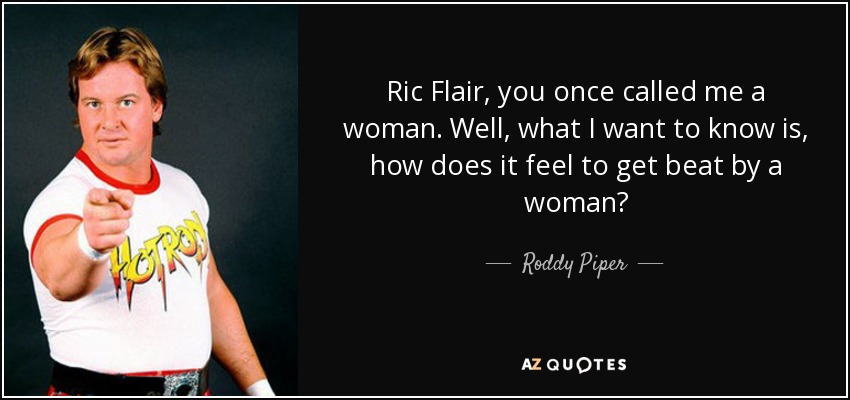 Ric Flair, you once called me a woman. Well, what I want to know is, how does it feel to get beat by a woman? - Roddy Piper
