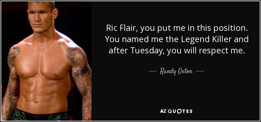 Ric Flair, you put me in this position. You named me the Legend Killer and after Tuesday, you will respect me. - Randy Orton