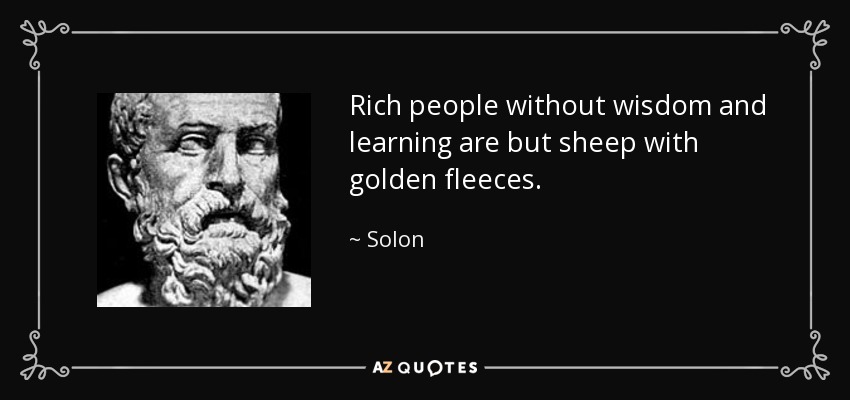Rich people without wisdom and learning are but sheep with golden fleeces. - Solon