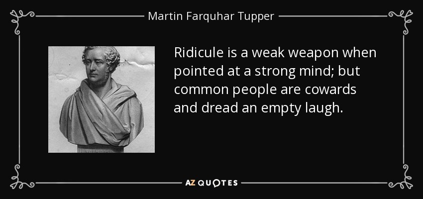 Ridicule is a weak weapon when pointed at a strong mind; but common people are cowards and dread an empty laugh. - Martin Farquhar Tupper