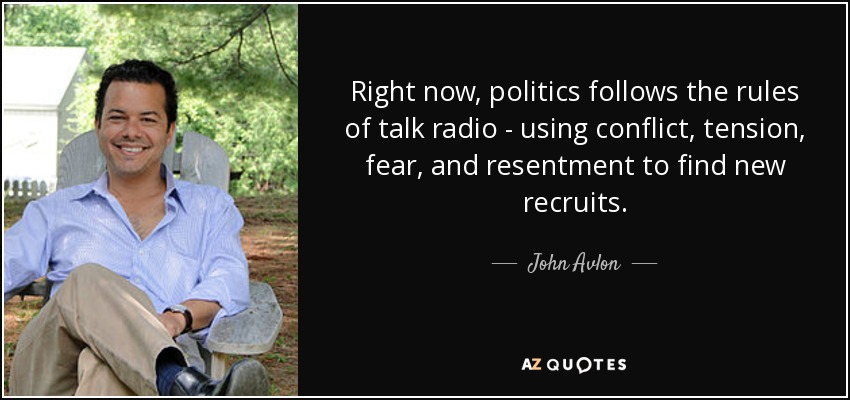 Right now, politics follows the rules of talk radio - using conflict, tension, fear, and resentment to find new recruits. - John Avlon