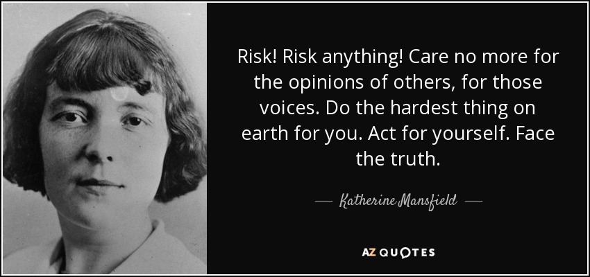 Risk! Risk anything! Care no more for the opinions of others, for those voices. Do the hardest thing on earth for you. Act for yourself. Face the truth. - Katherine Mansfield