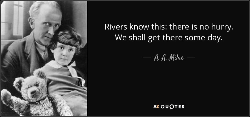 Rivers know this: there is no hurry. We shall get there some day. - A. A. Milne