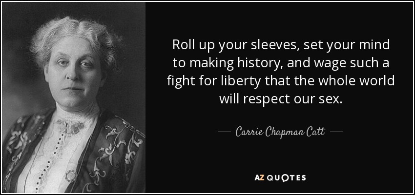 Roll up your sleeves, set your mind to making history, and wage such a fight for liberty that the whole world will respect our sex. - Carrie Chapman Catt