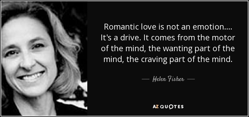 Romantic love is not an emotion. ... It's a drive. It comes from the motor of the mind, the wanting part of the mind, the craving part of the mind. - Helen Fisher