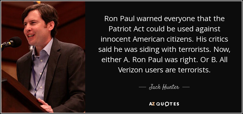 Ron Paul warned everyone that the Patriot Act could be used against innocent American citizens. His critics said he was siding with terrorists. Now, either A. Ron Paul was right. Or B. All Verizon users are terrorists. - Jack Hunter