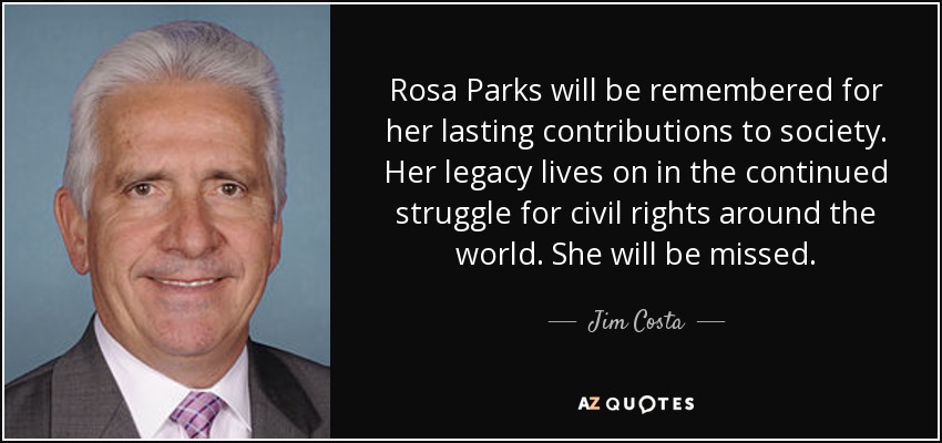Rosa Parks será recordada por su duradera contribución a la sociedad. Su legado perdura en la lucha por los derechos civiles en todo el mundo. La echaremos de menos. - Jim Costa