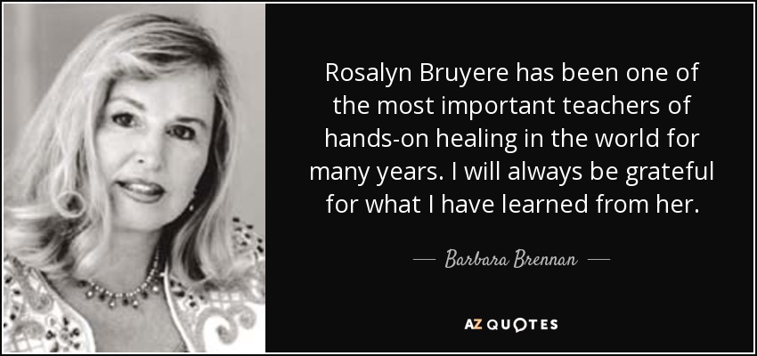 Rosalyn Bruyere has been one of the most important teachers of hands-on healing in the world for many years. I will always be grateful for what I have learned from her. - Barbara Brennan