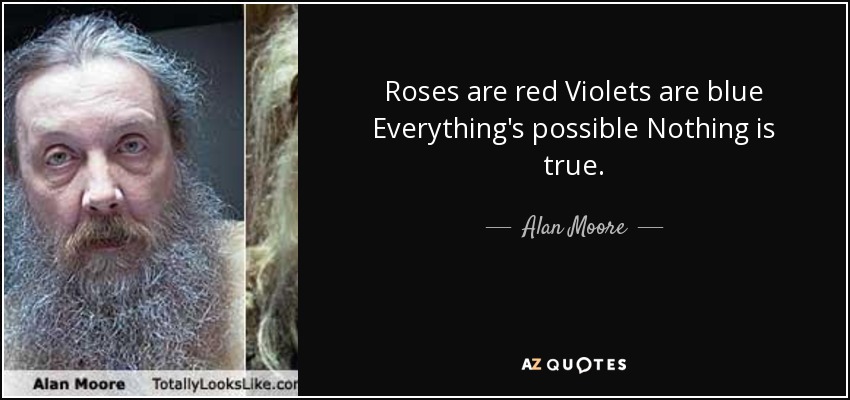 Roses are red Violets are blue Everything's possible Nothing is true. - Alan Moore