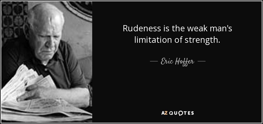 Rudeness is the weak man's limitation of strength. - Eric Hoffer