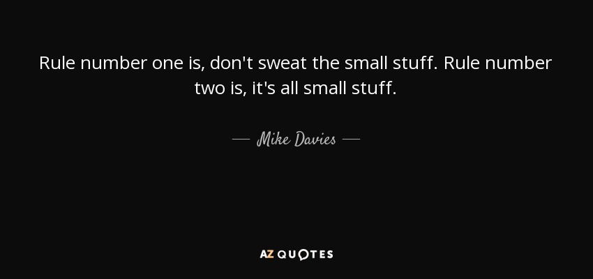 Rule number one is, don't sweat the small stuff. Rule number two is, it's all small stuff. - Mike Davies