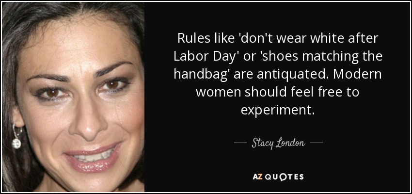 Rules like 'don't wear white after Labor Day' or 'shoes matching the handbag' are antiquated. Modern women should feel free to experiment. - Stacy London