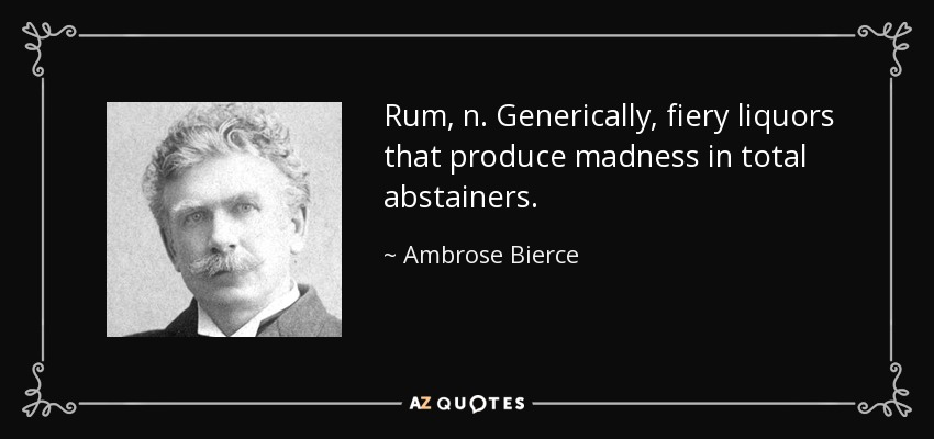 Rum, n. Generically, fiery liquors that produce madness in total abstainers. - Ambrose Bierce