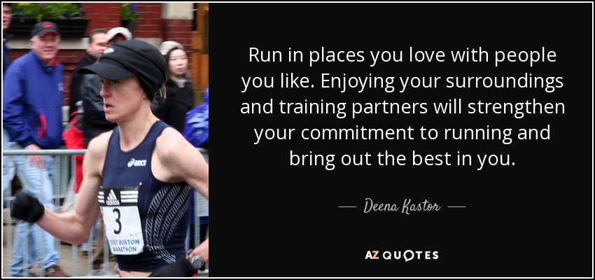 Run in places you love with people you like. Enjoying your surroundings and training partners will strengthen your commitment to running and bring out the best in you. - Deena Kastor