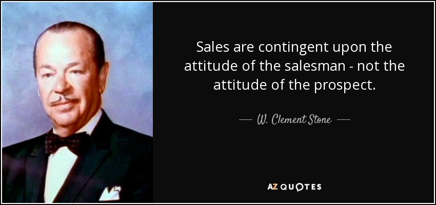 Sales are contingent upon the attitude of the salesman - not the attitude of the prospect. - W. Clement Stone
