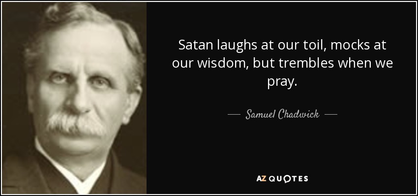 Satan laughs at our toil, mocks at our wisdom, but trembles when we pray. - Samuel Chadwick