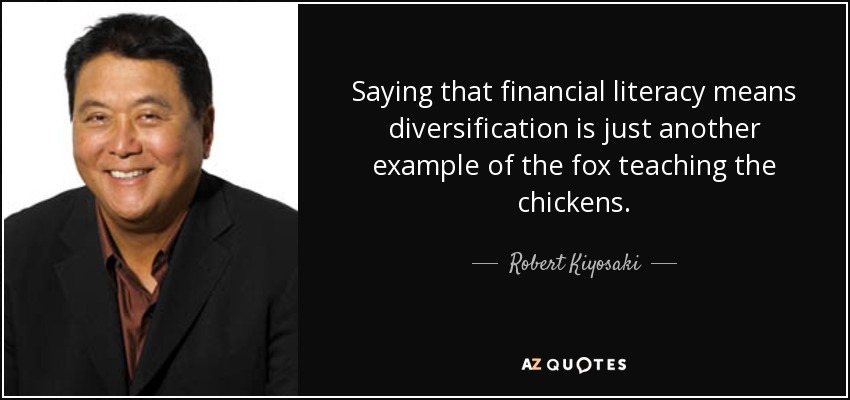 Saying that financial literacy means diversification is just another example of the fox teaching the chickens. - Robert Kiyosaki