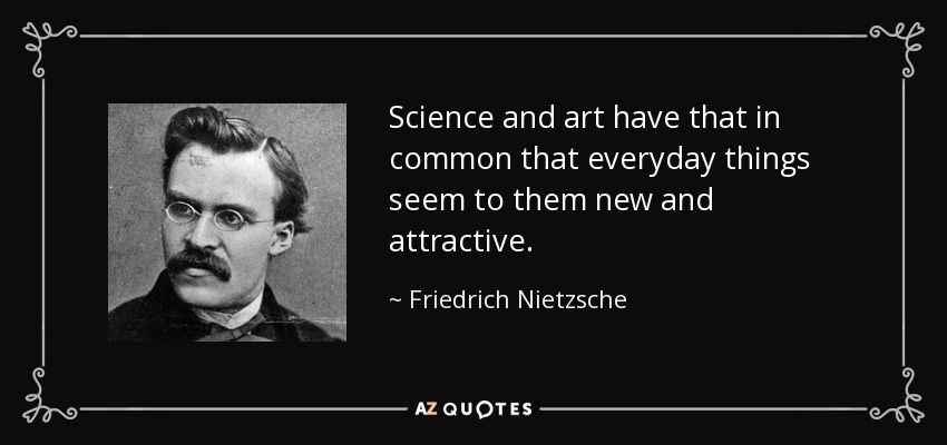 Science and art have that in common that everyday things seem to them new and attractive. - Friedrich Nietzsche