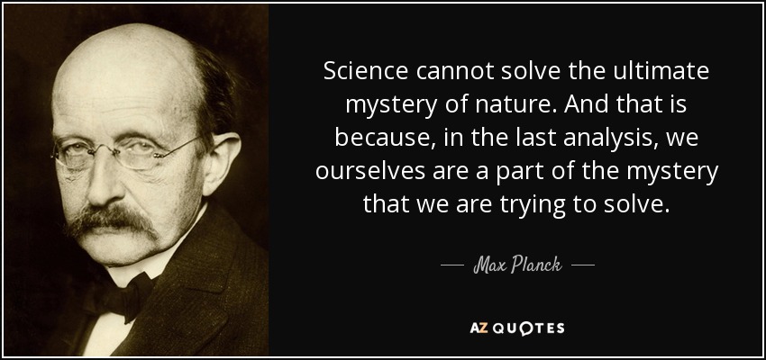 Science cannot solve the ultimate mystery of nature. And that is because, in the last analysis, we ourselves are a part of the mystery that we are trying to solve. - Max Planck