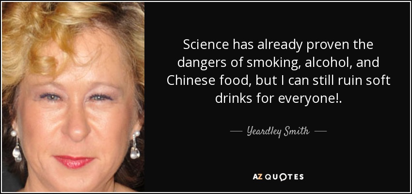 Science has already proven the dangers of smoking, alcohol, and Chinese food, but I can still ruin soft drinks for everyone!. - Yeardley Smith