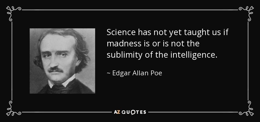Science has not yet taught us if madness is or is not the sublimity of the intelligence. - Edgar Allan Poe