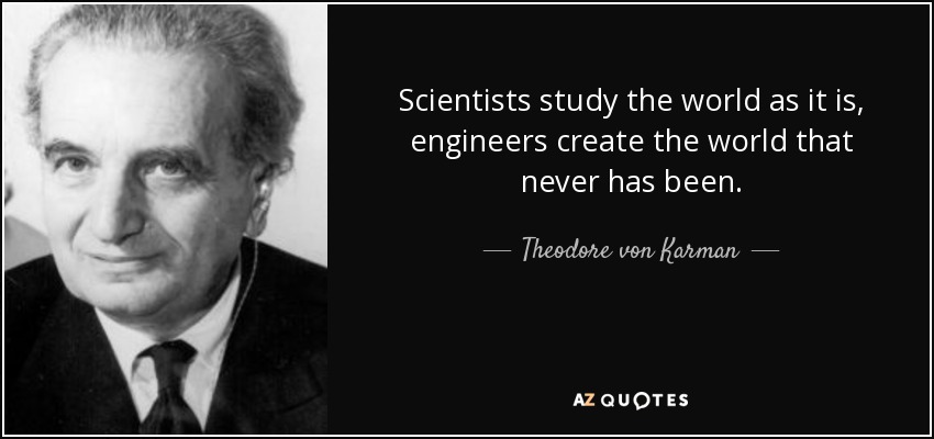 Scientists study the world as it is, engineers create the world that never has been. - Theodore von Karman