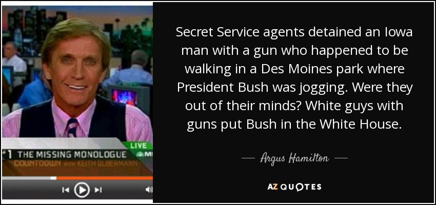 Los agentes del Servicio Secreto detuvieron a un hombre de Iowa armado que caminaba por un parque de Des Moines donde el presidente Bush hacía footing. ¿Estaban locos? Los blancos con pistola pusieron a Bush en la Casa Blanca. - Argus Hamilton