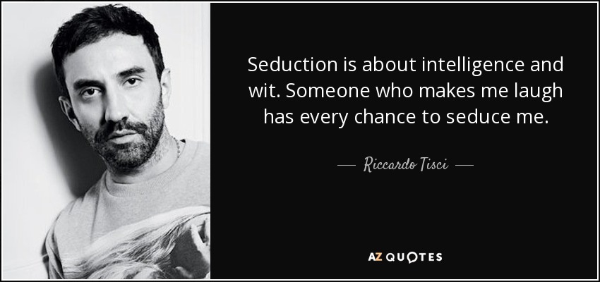 La seducción es cuestión de inteligencia e ingenio. Alguien que me hace reír tiene todas las posibilidades de seducirme. - Riccardo Tisci