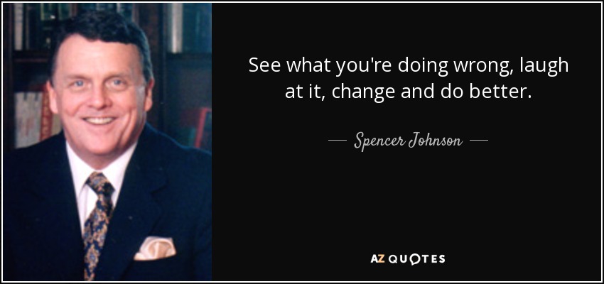 See what you're doing wrong, laugh at it, change and do better. - Spencer Johnson