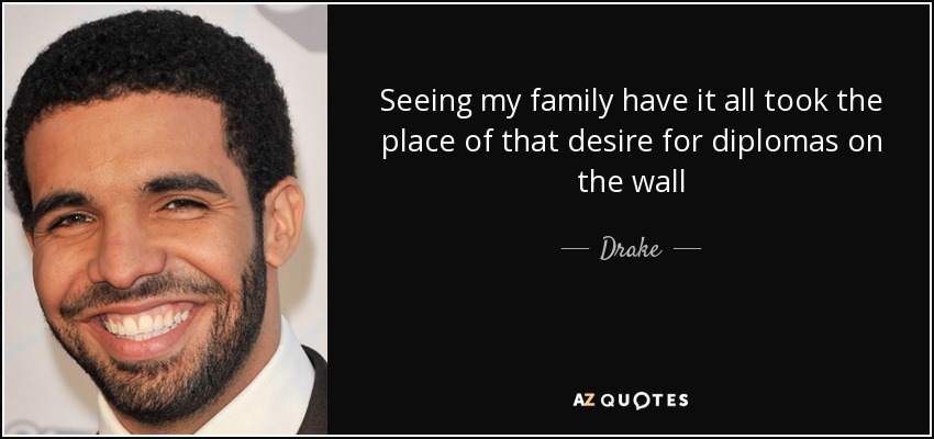 Seeing my family have it all took the place of that desire for diplomas on the wall - Drake