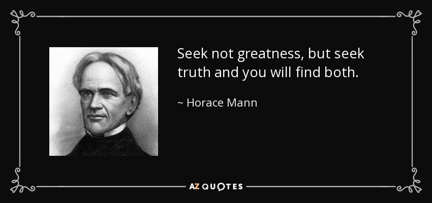 Seek not greatness, but seek truth and you will find both. - Horace Mann