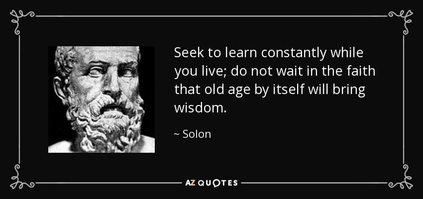 Seek to learn constantly while you live; do not wait in the faith that old age by itself will bring wisdom. - Solon