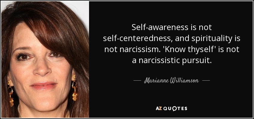 Self-awareness is not self-centeredness, and spirituality is not narcissism. 'Know thyself' is not a narcissistic pursuit. - Marianne Williamson