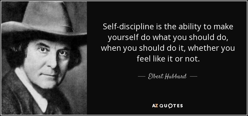 Self-discipline is the ability to make yourself do what you should do, when you should do it, whether you feel like it or not. - Elbert Hubbard