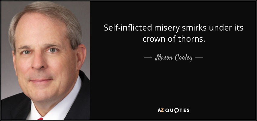 Self-inflicted misery smirks under its crown of thorns. - Mason Cooley