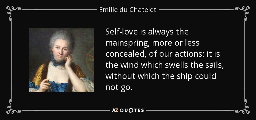 Self-love is always the mainspring, more or less concealed, of our actions; it is the wind which swells the sails, without which the ship could not go. - Emilie du Chatelet