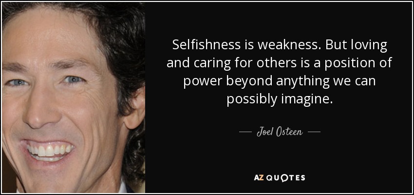 Selfishness is weakness. But loving and caring for others is a position of power beyond anything we can possibly imagine. - Joel Osteen