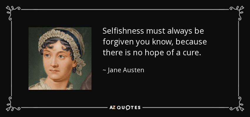 Selfishness must always be forgiven you know, because there is no hope of a cure. - Jane Austen