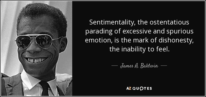 Sentimentality, the ostentatious parading of excessive and spurious emotion, is the mark of dishonesty, the inability to feel. - James A. Baldwin