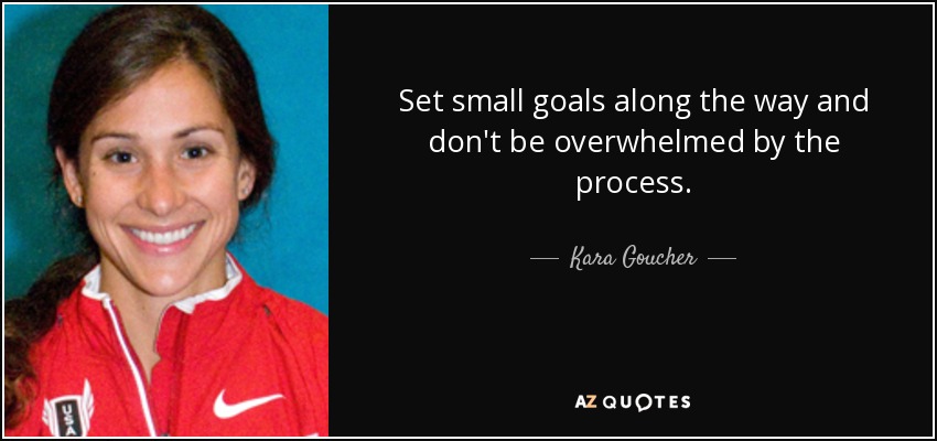 Set small goals along the way and don't be overwhelmed by the process. - Kara Goucher