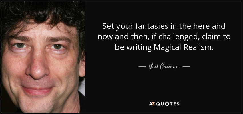 Set your fantasies in the here and now and then, if challenged, claim to be writing Magical Realism. - Neil Gaiman