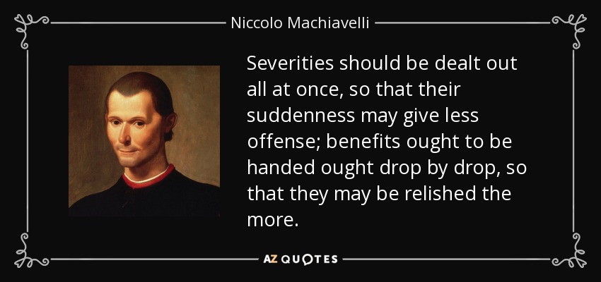 Las severidades deben repartirse de golpe, para que su brusquedad ofenda menos; los beneficios deben entregarse gota a gota, para que se saboreen más. - Nicolás Maquiavelo