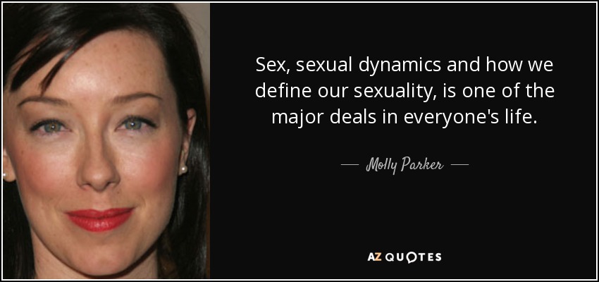 Sex, sexual dynamics and how we define our sexuality, is one of the major deals in everyone's life. - Molly Parker