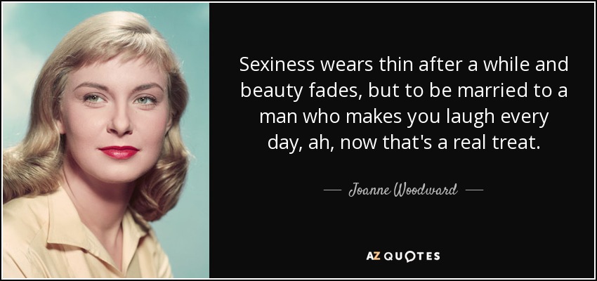 Sexiness wears thin after a while and beauty fades, but to be married to a man who makes you laugh every day, ah, now that's a real treat. - Joanne Woodward