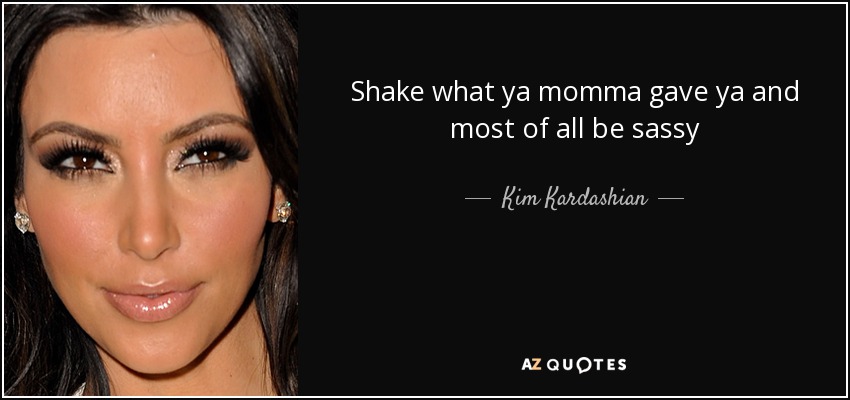 Shake what ya momma gave ya and most of all be sassy - Kim Kardashian