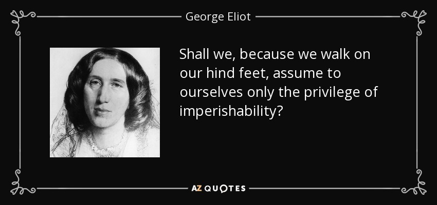 Shall we, because we walk on our hind feet, assume to ourselves only the privilege of imperishability? - George Eliot