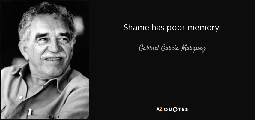 Shame has poor memory. - Gabriel Garcia Marquez