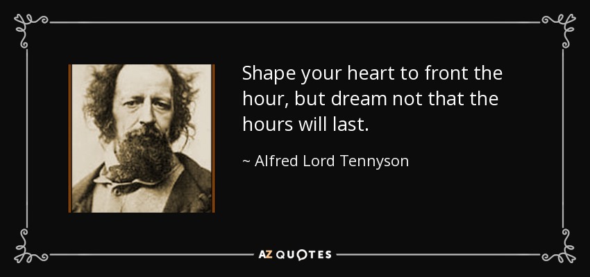 Shape your heart to front the hour, but dream not that the hours will last. - Alfred Lord Tennyson