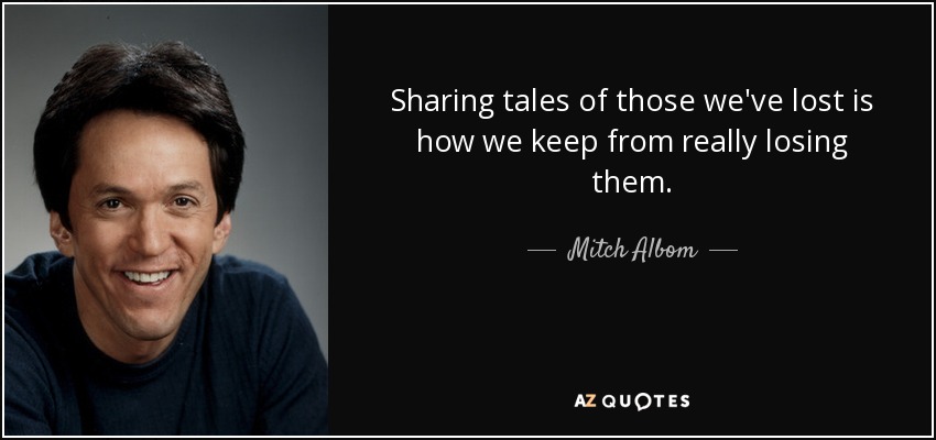 Sharing tales of those we've lost is how we keep from really losing them. - Mitch Albom