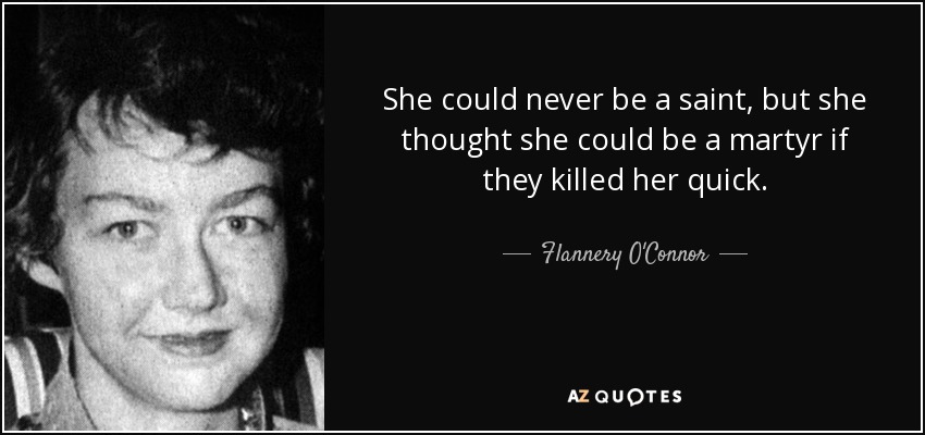 She could never be a saint, but she thought she could be a martyr if they killed her quick. - Flannery O'Connor
